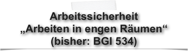 Arbeitssicherheit 
„Arbeiten in engen Räumen“
(bisher: BGI 534)