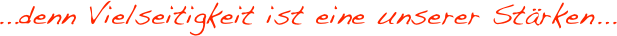 ...denn Vielseitigkeit ist eine unserer Stärken...